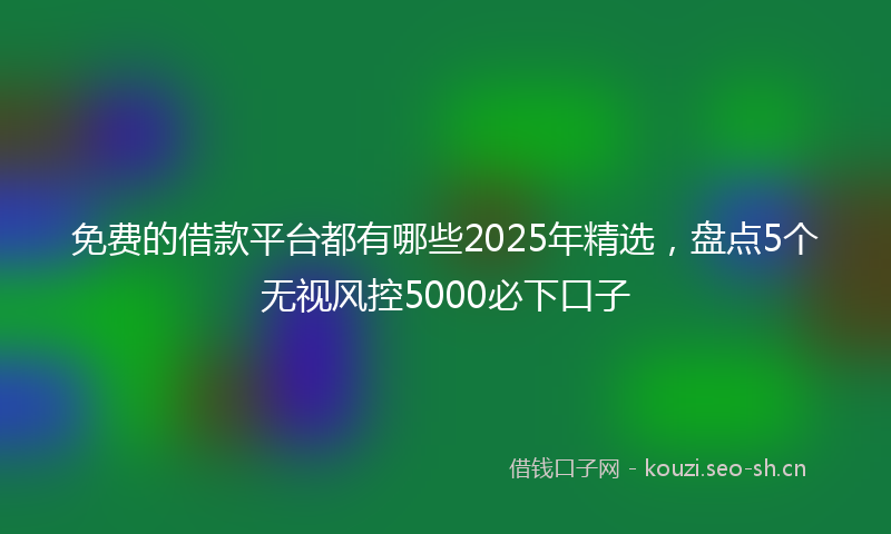免费的借款平台都有哪些2025年精选，盘点5个无视风控5000必下口子