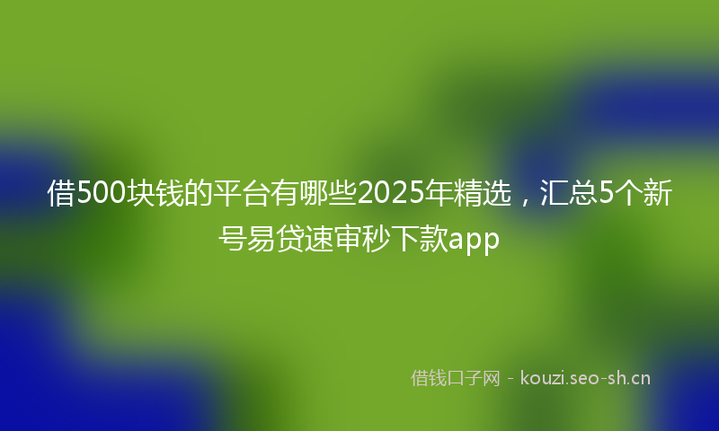 借500块钱的平台有哪些2025年精选，汇总5个新号易贷速审秒下款app
