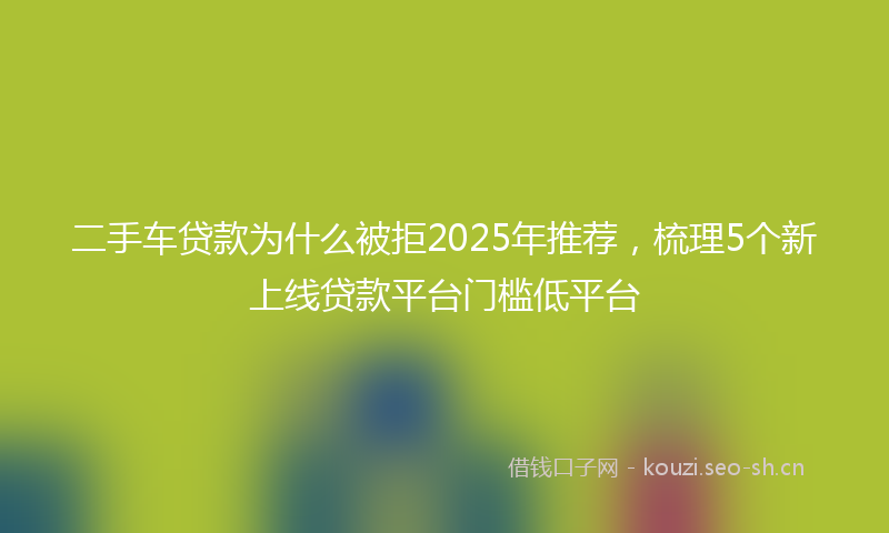 二手车贷款为什么被拒2025年推荐，梳理5个新上线贷款平台门槛低平台