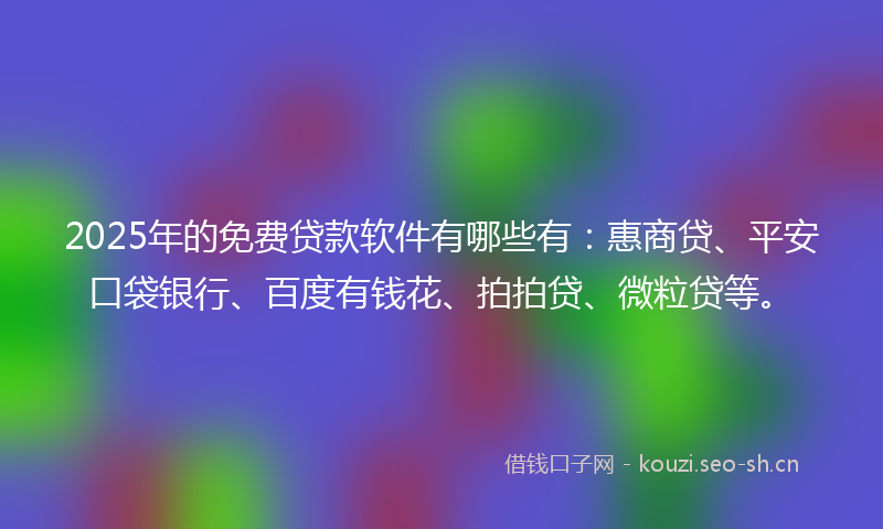 2025年的免费贷款软件有哪些有：惠商贷、平安口袋银行、百度有钱花、拍拍贷、微粒贷等。