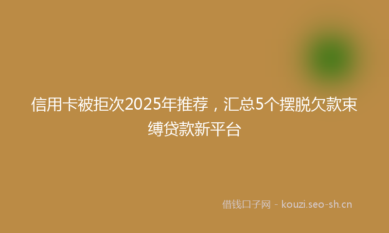 信用卡被拒次2025年推荐，汇总5个摆脱欠款束缚贷款新平台