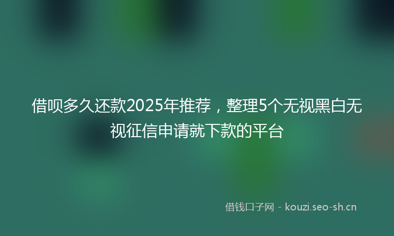借呗多久还款2025年推荐，整理5个无视黑白无视征信申请就下款的平台