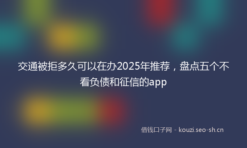 交通被拒多久可以在办2025年推荐,盘点五个不看负债和征信的app