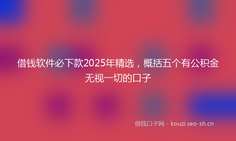 借钱软件必下款2025年精选，概括五个有公积金无视一切的口子
