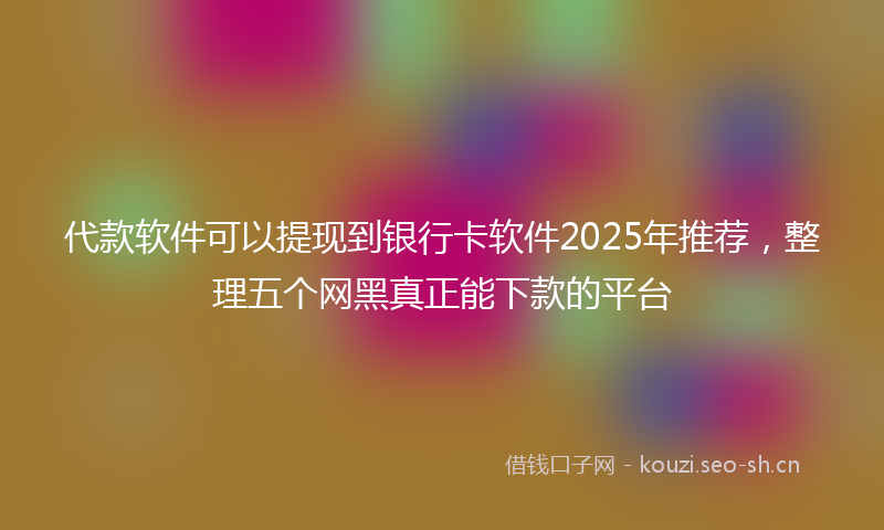 代款软件可以提现到银行卡软件2025年推荐,整理五个网黑真正能下款的平台