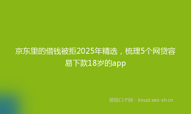 京东里的借钱被拒2025年精选，梳理5个网贷容易下款18岁的app