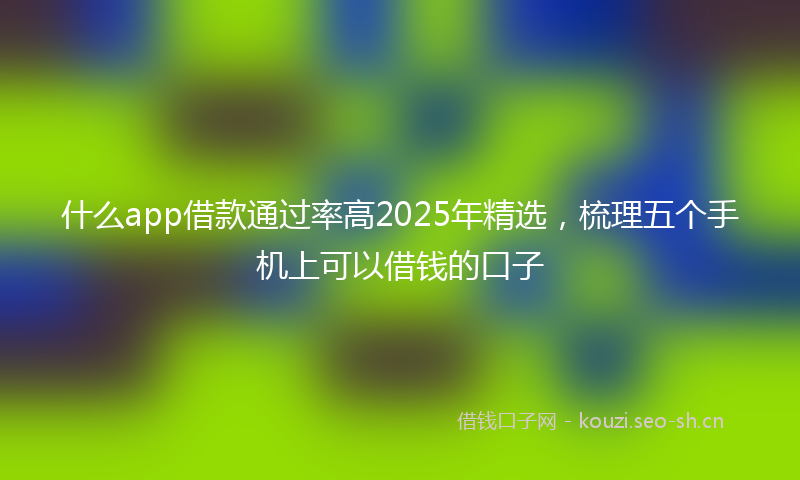 什么app借款通过率高2025年精选，梳理五个手机上可以借钱的口子