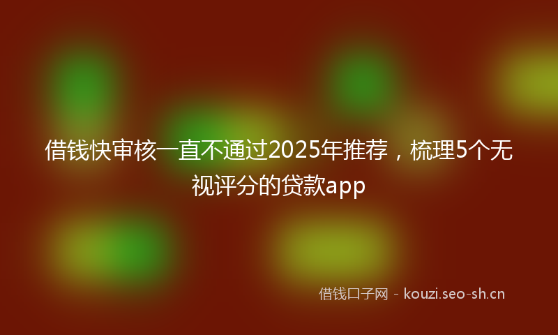 借钱快审核一直不通过2025年推荐，梳理5个无视评分的贷款app