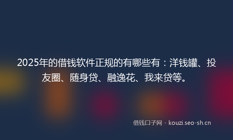 2025年的借钱软件正规的有哪些有：洋钱罐、投友圈、随身贷、融逸花、我来贷等。
