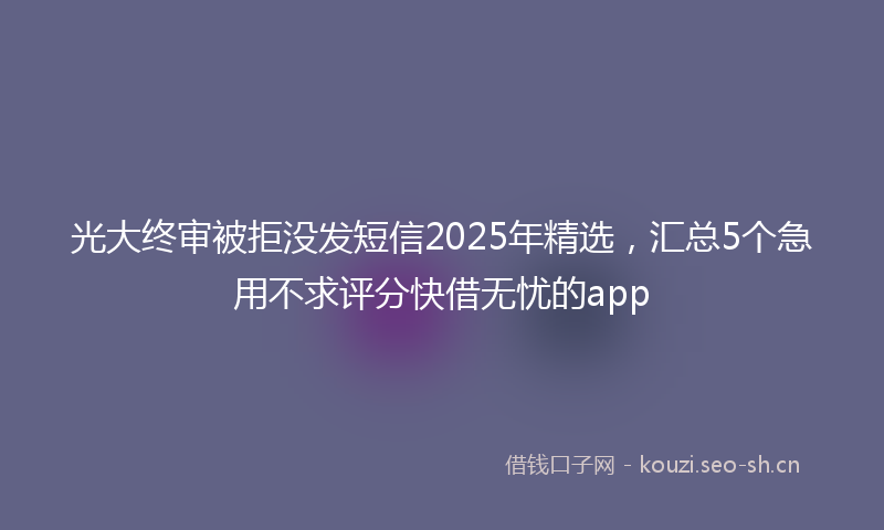 光大终审被拒没发短信2025年精选，汇总5个急用不求评分快借无忧的app
