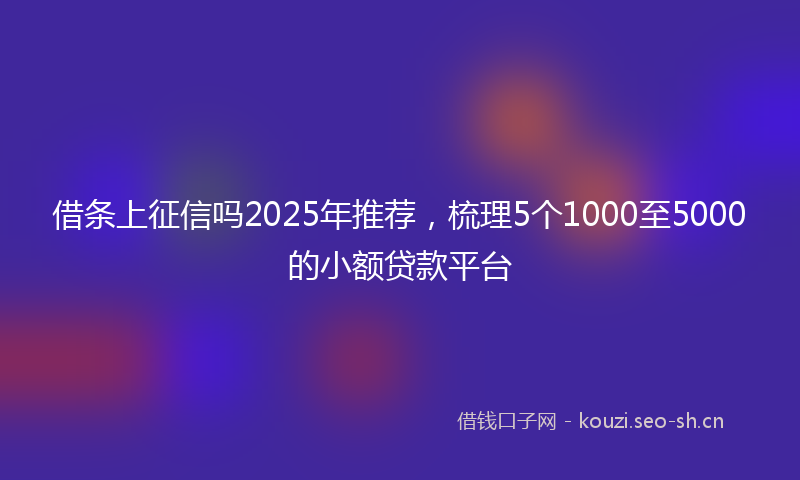 借条上征信吗2025年推荐，梳理5个1000至5000的小额贷款平台