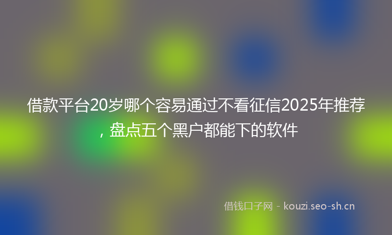 借款平台20岁哪个容易通过不看征信2025年推荐，盘点五个黑户都能下的软件