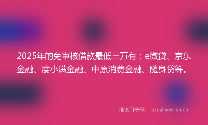 2025年的免审核借款最低三万有：e微贷、京东金融、度小满金融、中原消费金融、随身贷等。