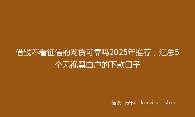 借钱不看征信的网贷可靠吗2025年推荐，汇总5个无视黑白户的下款口子