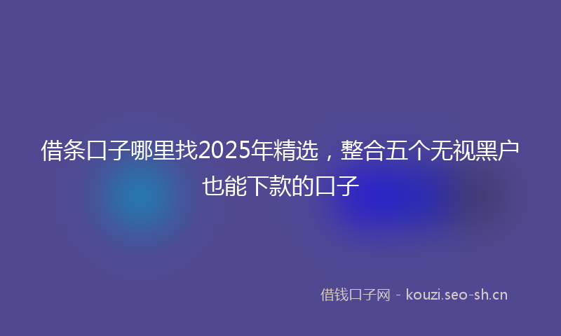 借条口子哪里找2025年精选，整合五个无视黑户也能下款的口子
