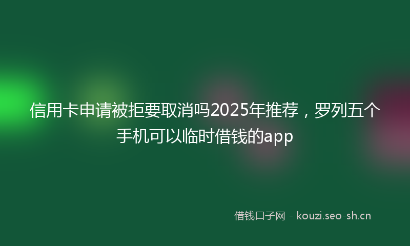 信用卡申请被拒要取消吗2025年推荐，罗列五个手机可以临时借钱的app