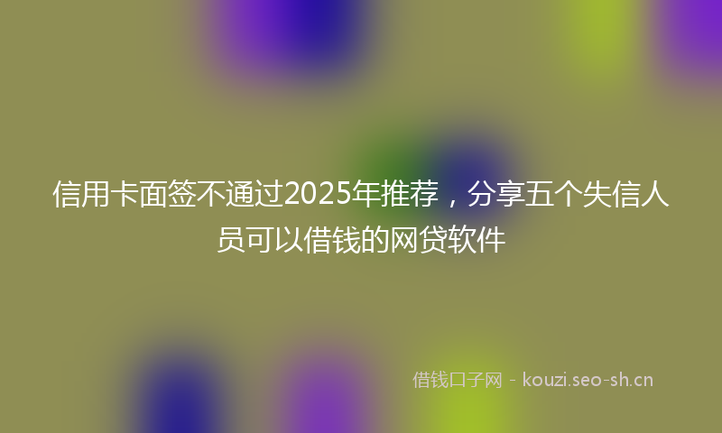 信用卡面签不通过2025年推荐，分享五个失信人员可以借钱的网贷软件
