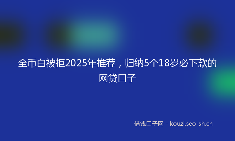 全币白被拒2025年推荐，归纳5个18岁必下款的网贷口子