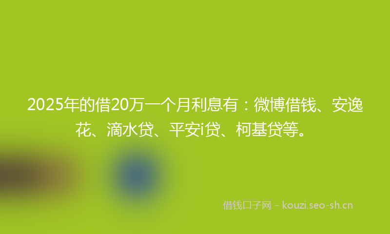 2025年的借20万一个月利息有：微博借钱、安逸花、滴水贷、平安i贷、柯基贷等。