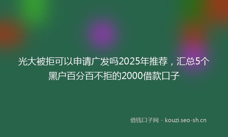 光大被拒可以申请广发吗2025年推荐，汇总5个黑户百分百不拒的2000借款口子
