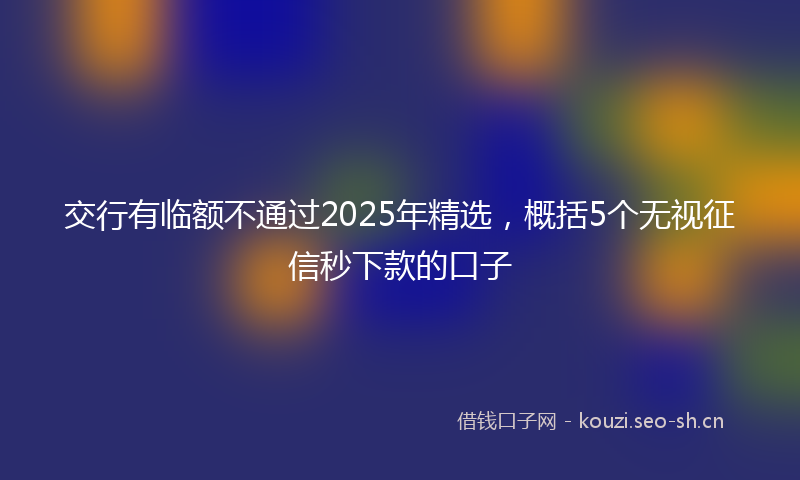 交行有临额不通过2025年精选，概括5个无视征信秒下款的口子