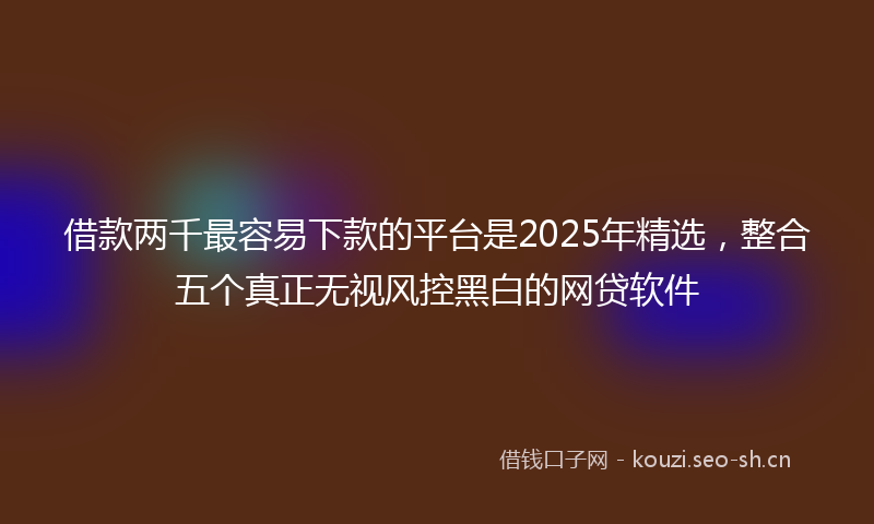 借款两千最容易下款的平台是2025年精选，整合五个真正无视风控黑白的网贷软件