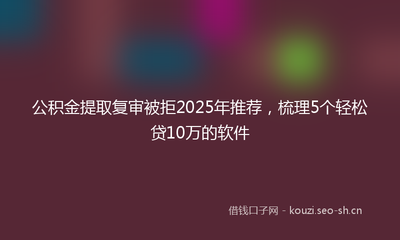 公积金提取复审被拒2025年推荐，梳理5个轻松贷10万的软件