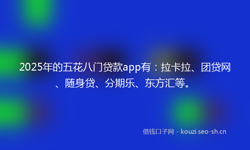 2025年的五花八门贷款app有：拉卡拉、团贷网、随身贷、分期乐、东方汇等。
