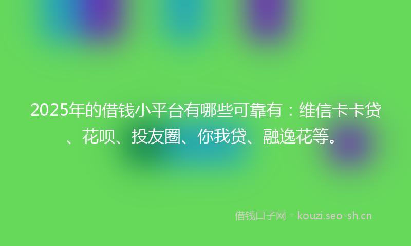 2025年的借钱小平台有哪些可靠有：维信卡卡贷、花呗、投友圈、你我贷、融逸花等。