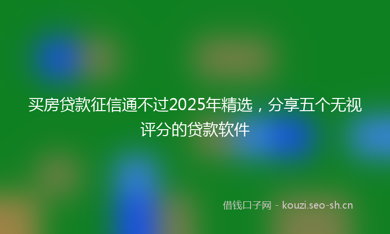 买房贷款征信通不过2025年精选,分享五个无视评分的贷款软件