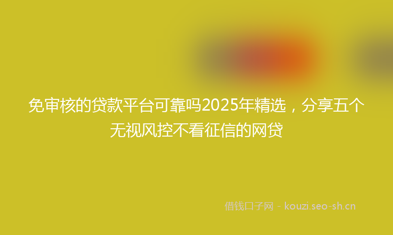 免审核的贷款平台可靠吗2025年精选，分享五个无视风控不看征信的网贷