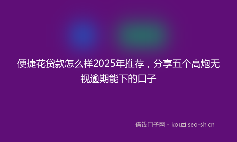 便捷花贷款怎么样2025年推荐，分享五个高炮无视逾期能下的口子