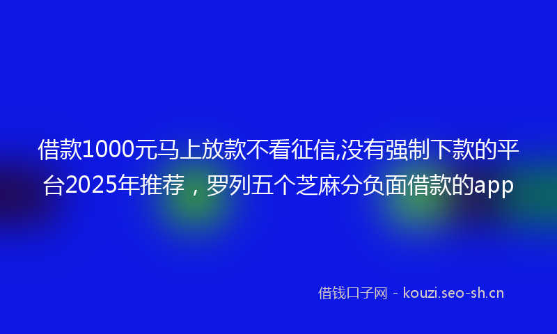 借款1000元马上放款不看征信,没有强制下款的平台2025年推荐，罗列五个芝麻分负面借款的app