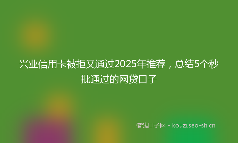 兴业信用卡被拒又通过2025年推荐，总结5个秒批通过的网贷口子