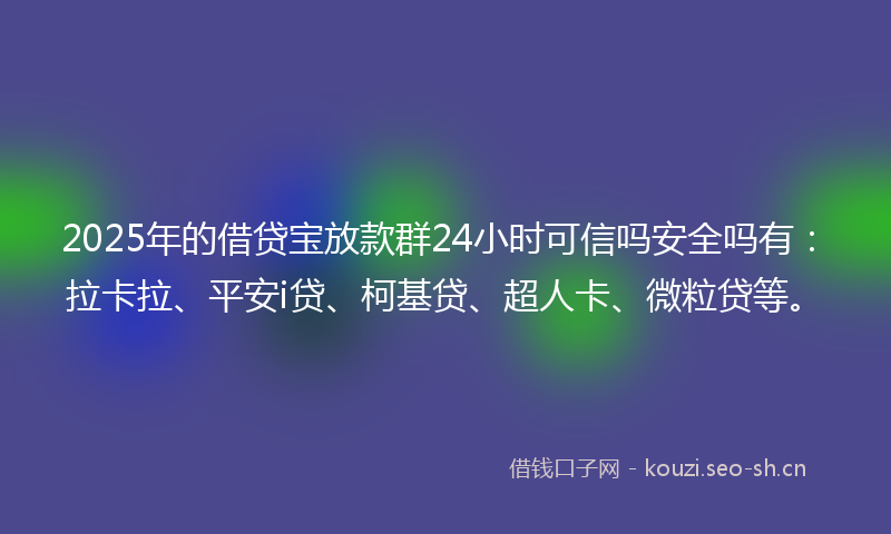 2025年的借贷宝放款群24小时可信吗安全吗有：拉卡拉、平安i贷、柯基贷、超人卡、微粒贷等。