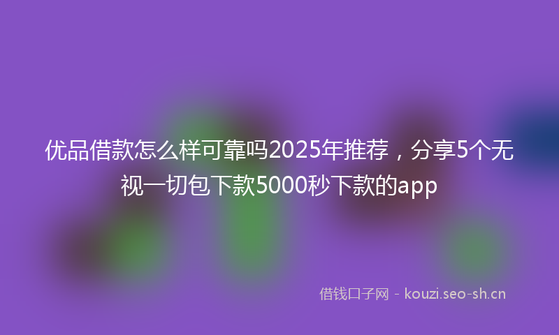 优品借款怎么样可靠吗2025年推荐，分享5个无视一切包下款5000秒下款的app