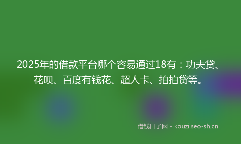 2025年的借款平台哪个容易通过18有：功夫贷、花呗、百度有钱花、超人卡、拍拍贷等。