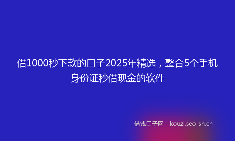 借1000秒下款的口子2025年精选，整合5个手机身份证秒借现金的软件