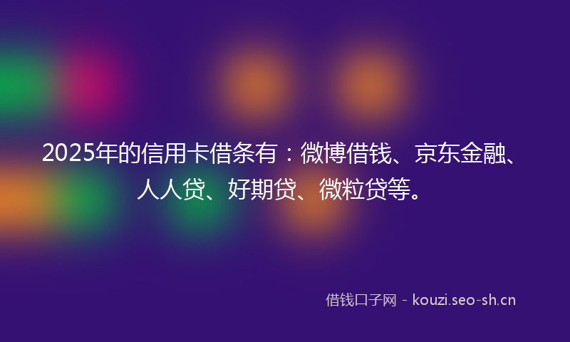 2025年的信用卡借条有：微博借钱、京东金融、人人贷、好期贷、微粒贷等。