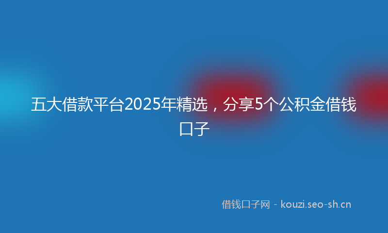 五大借款平台2025年精选，分享5个公积金借钱口子