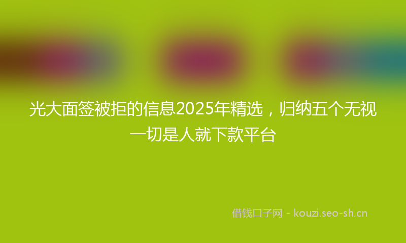 光大面签被拒的信息2025年精选，归纳五个无视一切是人就下款平台