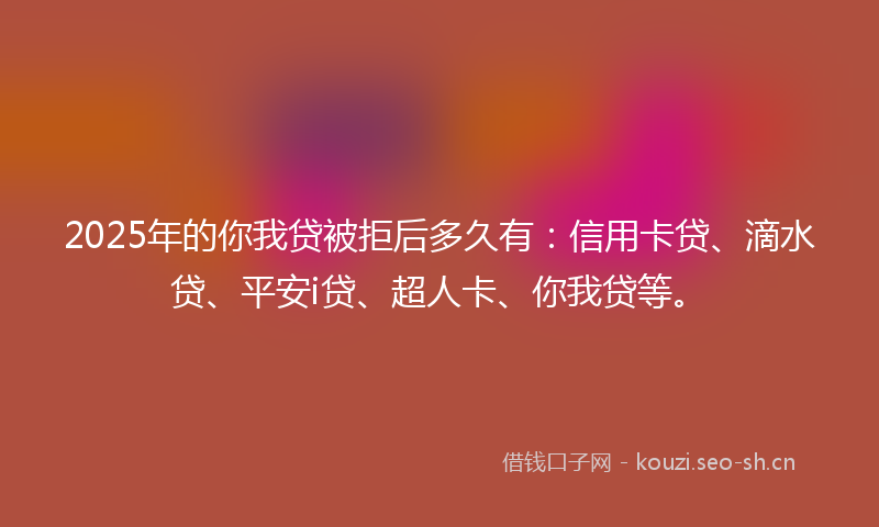 2025年的你我贷被拒后多久有：信用卡贷、滴水贷、平安i贷、超人卡、你我贷等。