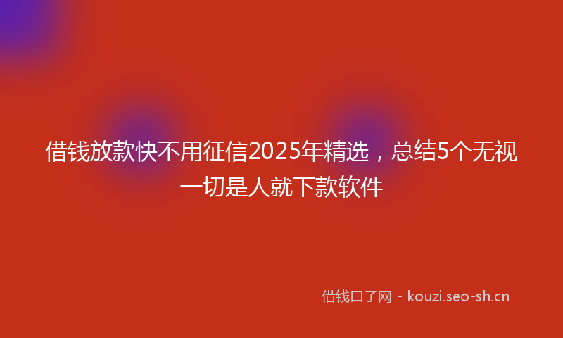 借钱放款快不用征信2025年精选，总结5个无视一切是人就下款软件