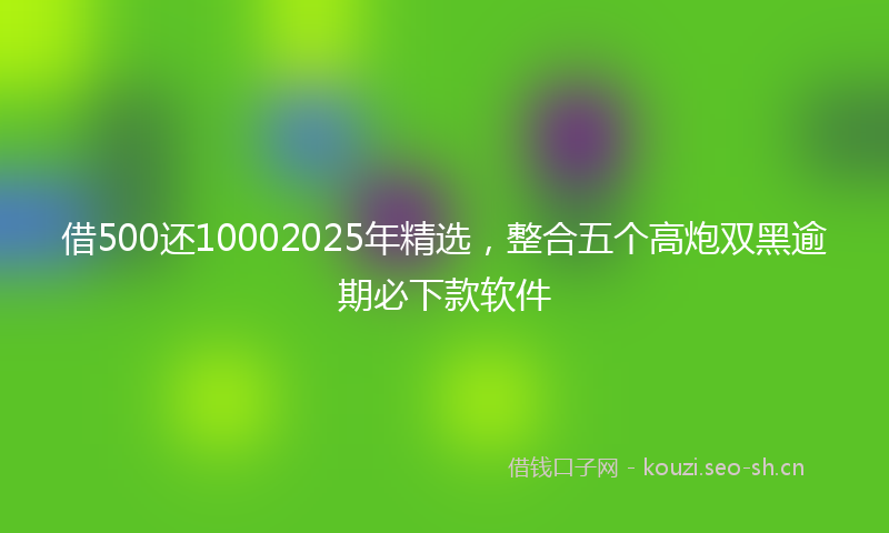 借500还10002025年精选，整合五个高炮双黑逾期必下款软件
