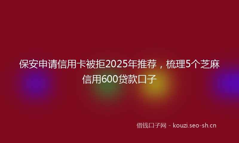 保安申请信用卡被拒2025年推荐，梳理5个芝麻信用600贷款口子