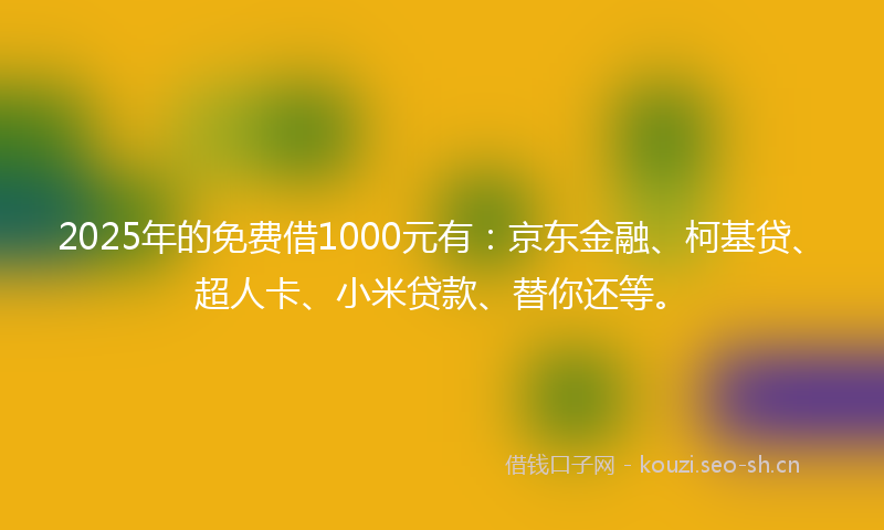 2025年的免费借1000元有：京东金融、柯基贷、超人卡、小米贷款、替你还等。