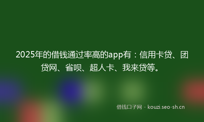 2025年的借钱通过率高的app有：信用卡贷、团贷网、省呗、超人卡、我来贷等。