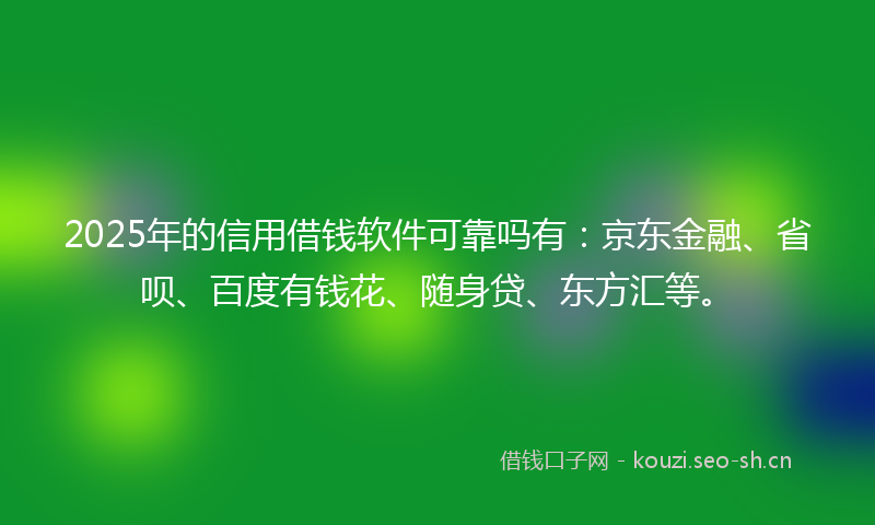 2025年的信用借钱软件可靠吗有：京东金融、省呗、百度有钱花、随身贷、东方汇等。