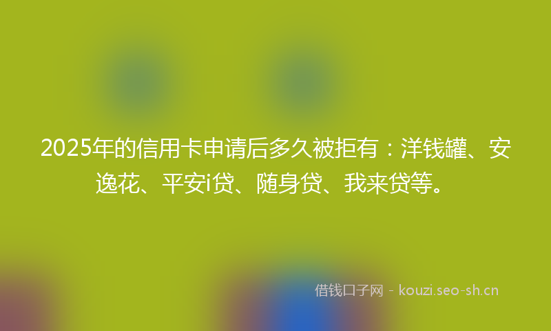 2025年的信用卡申请后多久被拒有：洋钱罐、安逸花、平安i贷、随身贷、我来贷等。