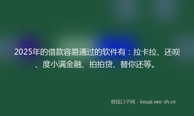2025年的借款容易通过的软件有：拉卡拉、还呗、度小满金融、拍拍贷、替你还等。